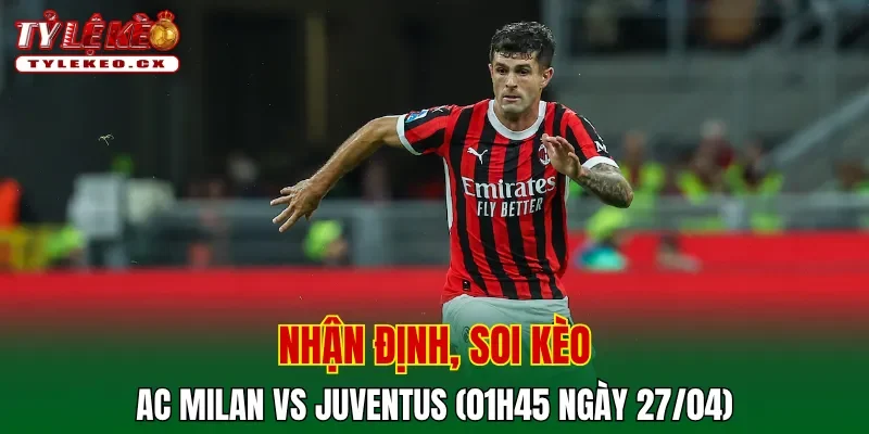 Soi kèo AC Milan vs Juventus (01h45 ngày 27/04) Serie A 2 Soi kèo cuộc so tài AC Milan vs Juventus