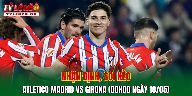 Soi Kèo Atletico Madrid vs Girona (00h00 ngày 18/05) La Liga 2 Soi kèo cuộc so tài Atletico Madrid vs Girona