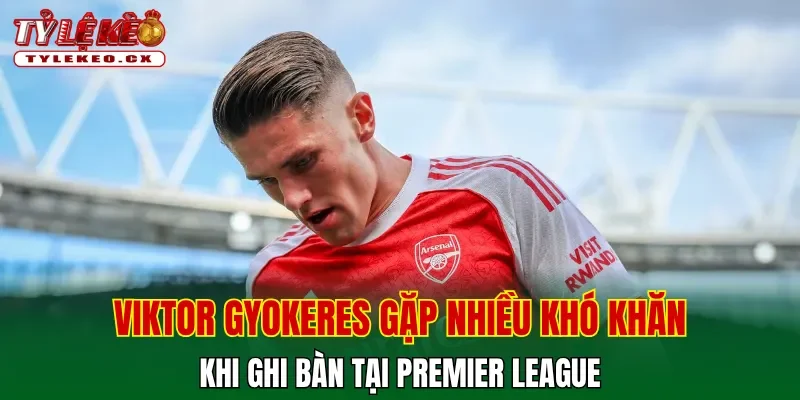 Viktor Gyokeres: Chân sút hàng đầu Arsenal mùa giải 25-26 1 Viktor Gyokeres gặp nhiều khó khăn khi ghi bàn tại Premier League