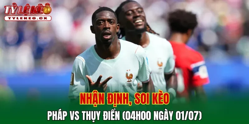 Soi Kèo Pháp vs Thụy Điển (04h00 ngày 01/07) Vòng 32 Đội World Cup 2 Soi kèo cuộc so tài Pháp vs Thụy Điển
