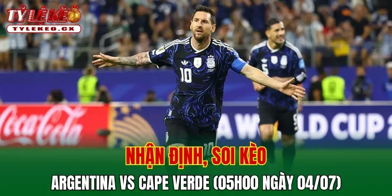 Soi Kèo Argentina vs Cape Verde (05h00 ngày 04/07) Vòng 32 Đội World Cup 2 Soi kèo cuộc so tài Argentina vs Cape Verde